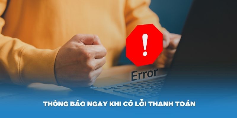 Nếu có lỗi thanh toán xảy ra thì nên thông báo ngay cho nhân viên chăm sóc